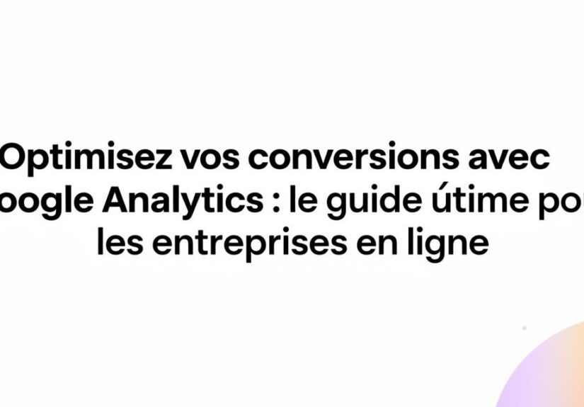 Comment optimisez vos conversions avec Google Analytics : le guide ultime pour les entreprises en ligne en configurant les événements de suivi