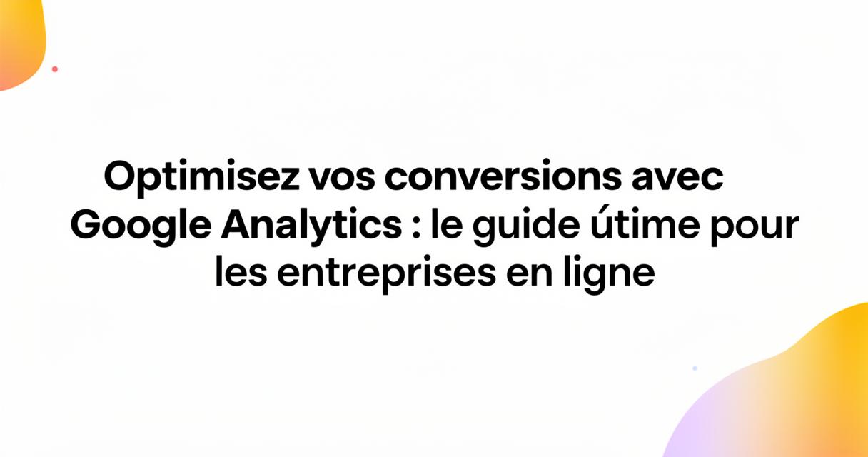 Comment optimisez vos conversions avec Google Analytics : le guide ultime pour les entreprises en ligne en configurant les événements de suivi